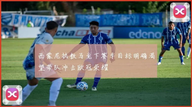 西蒙尼执教马竞下赛季目标明确渴望带队冲击欧冠荣耀