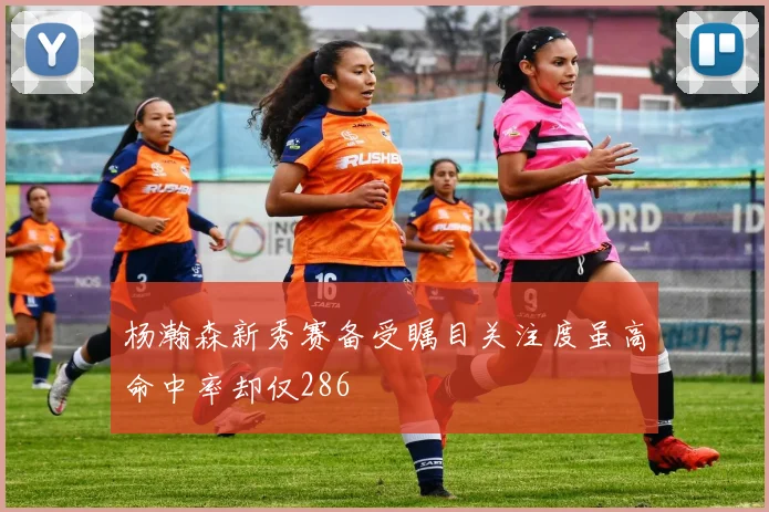 杨瀚森新秀赛备受瞩目关注度虽高命中率却仅286