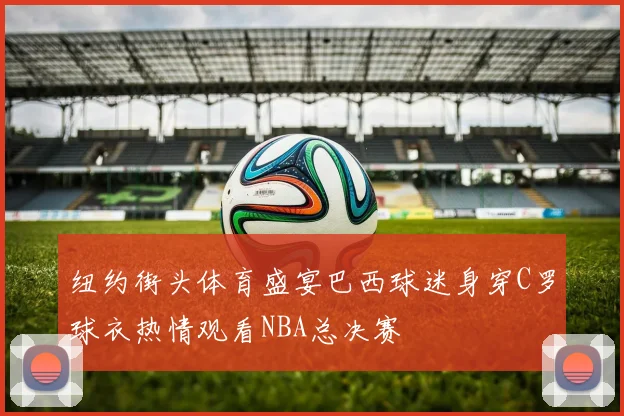 纽约街头体育盛宴巴西球迷身穿C罗球衣热情观看NBA总决赛