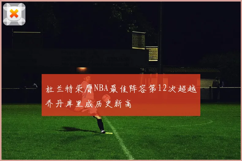 杜兰特荣膺NBA最佳阵容第12次超越乔丹库里成历史新高