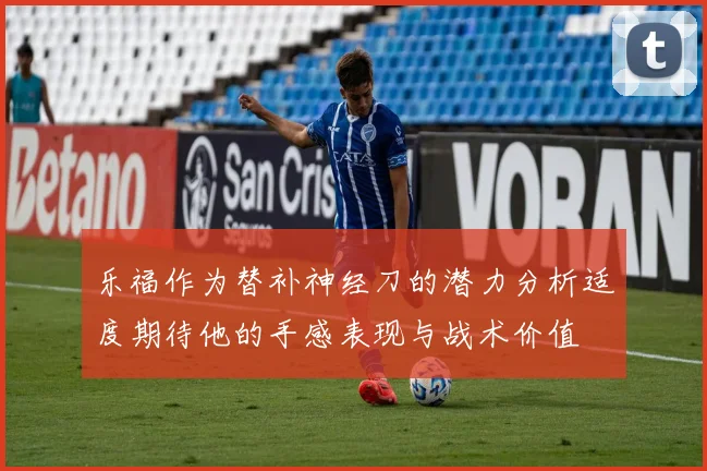 乐福作为替补神经刀的潜力分析适度期待他的手感表现与战术价值