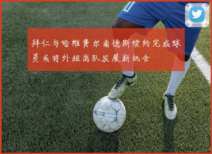 拜仁与哈维费尔南德斯续约完成球员或将外租离队发展新机会