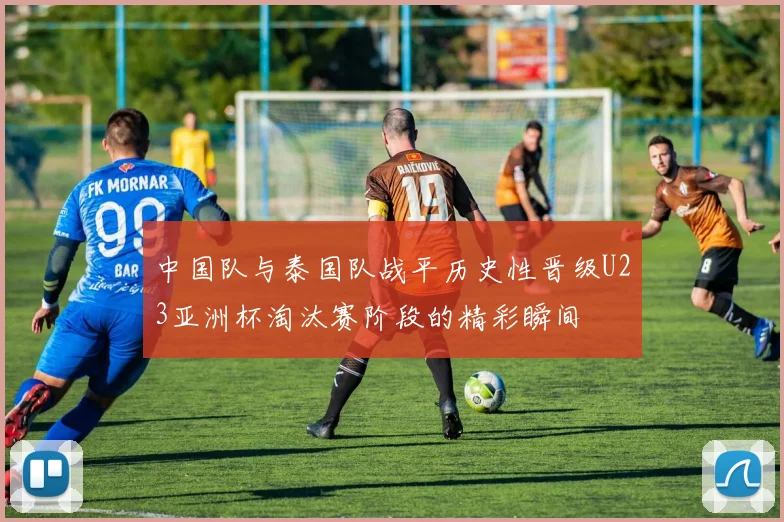 中国队与泰国队战平历史性晋级U23亚洲杯淘汰赛阶段的精彩瞬间