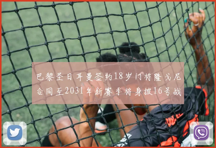 巴黎圣日耳曼签约18岁门将隆戈尼合同至2031年新赛季将身披16号战袍