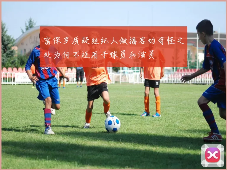 富保罗质疑经纪人做播客的奇怪之处为何不适用于球员和演员