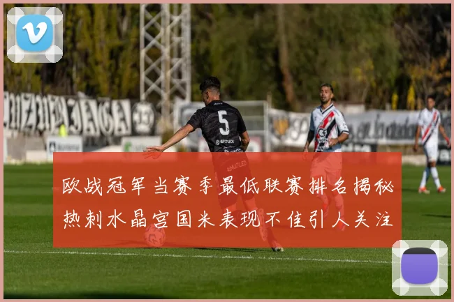 欧战冠军当赛季最低联赛排名揭秘热刺水晶宫国米表现不佳引人关注