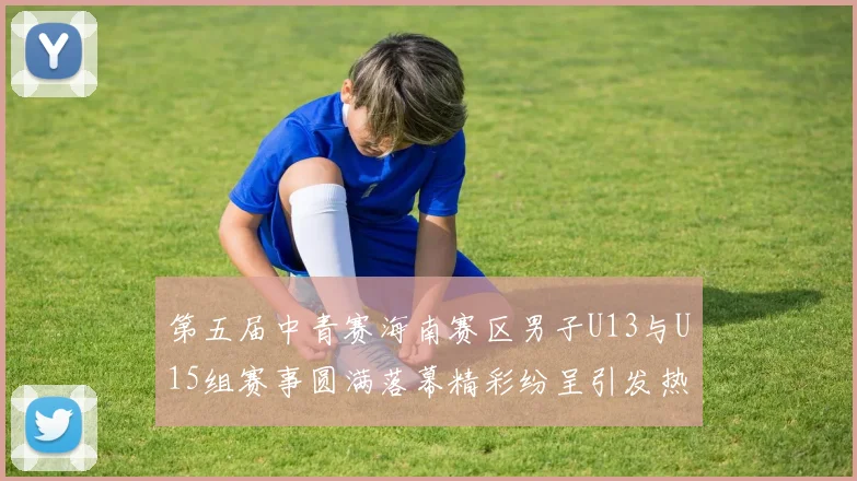 第五届中青赛海南赛区男子U13与U15组赛事圆满落幕精彩纷呈引发热烈反响