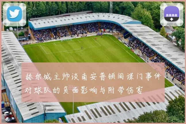 赫尔城主帅谈南安普顿间谍门事件对球队的负面影响与附带伤害