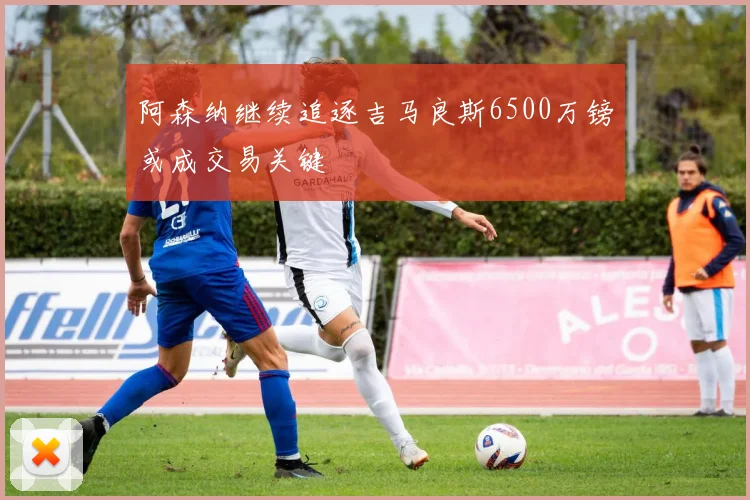 阿森纳继续追逐吉马良斯6500万镑或成交易关键