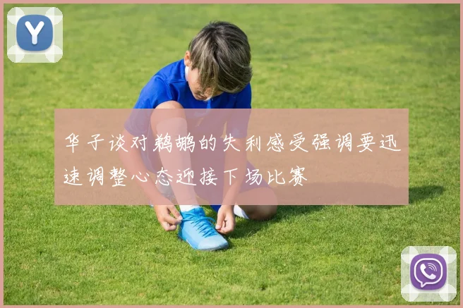 华子谈对鹈鹕的失利感受强调要迅速调整心态迎接下场比赛