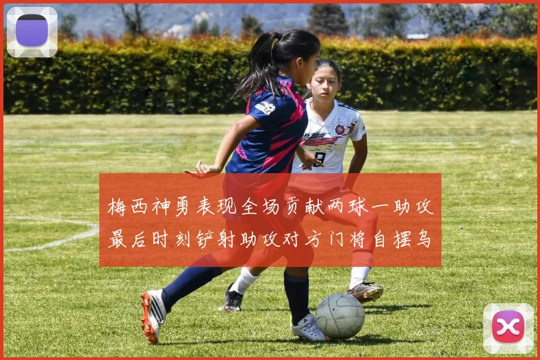 梅西神勇表现全场贡献两球一助攻最后时刻铲射助攻对方门将自摆乌龙