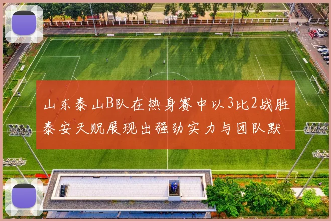 山东泰山B队在热身赛中以3比2战胜泰安天贶展现出强劲实力与团队默契