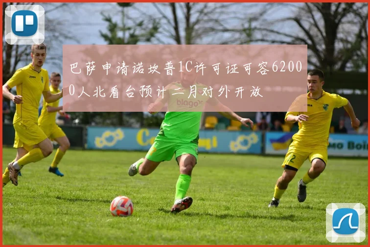 巴萨申请诺坎普1C许可证可容62000人北看台预计二月对外开放