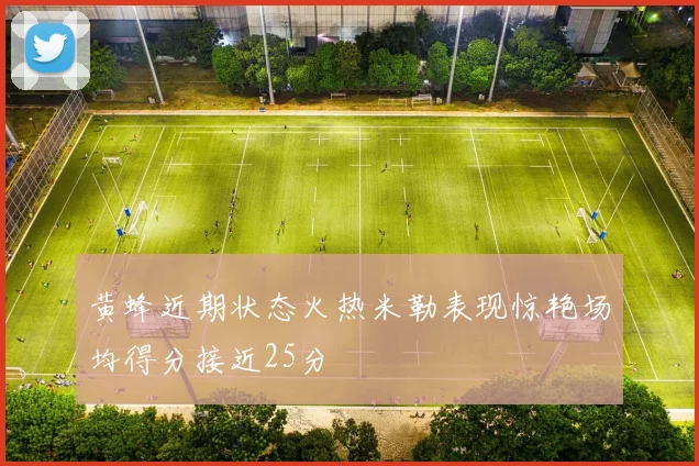 黄蜂近期状态火热米勒表现惊艳场均得分接近25分